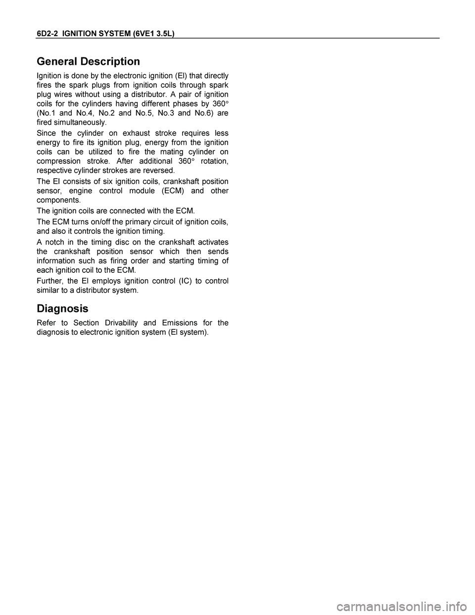 ISUZU TF SERIES 2004 Workshop Manual 6D2-2 IGNITION SYSTEM (6VE1 3.5L)
General Description
Ignition is done by the electronic ignition (El) that directly
fires the spark plugs from ignition coils through spark
plug wires without using ISUZU TF SERIES 2004 Workshop Manual 6D2-2 IGNITION SYSTEM (6VE1 3.5L)
General Description
Ignition is done by the electronic ignition (El) that directly
fires the spark plugs from ignition coils through spark
plug wires without using