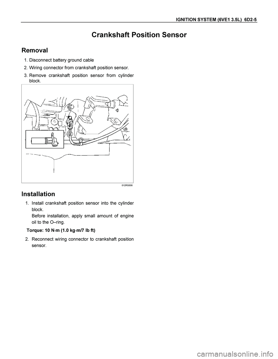 ISUZU TF SERIES 2004  Workshop Manual IGNITION SYSTEM (6VE1 3.5L)  6D2-5 
Crankshaft Position Sensor 
Removal 
 1. Disconnect battery ground cable 
  2. Wiring connector from crankshaft position sensor. 
 3. Remove crankshaft position sen