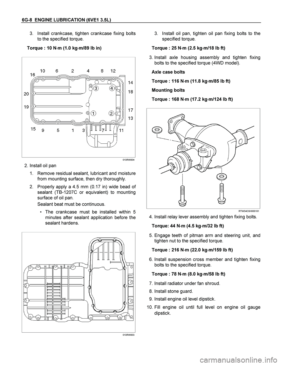 ISUZU TF SERIES 2004 Workshop Manual 6G-8 ENGINE LUBRICATION (6VE1 3.5L)
3. Install crankcase, tighten crankcase fixing bolts
to the specified torque.
Torque : 10 N
m (1.0 kg
m/89 lb in)
013RW004
2. Install oil ISUZU TF SERIES 2004 Workshop Manual 6G-8 ENGINE LUBRICATION (6VE1 3.5L)
3. Install crankcase, tighten crankcase fixing bolts
to the specified torque.
Torque : 10 N
m (1.0 kg
m/89 lb in)
013RW004
2. Install oil