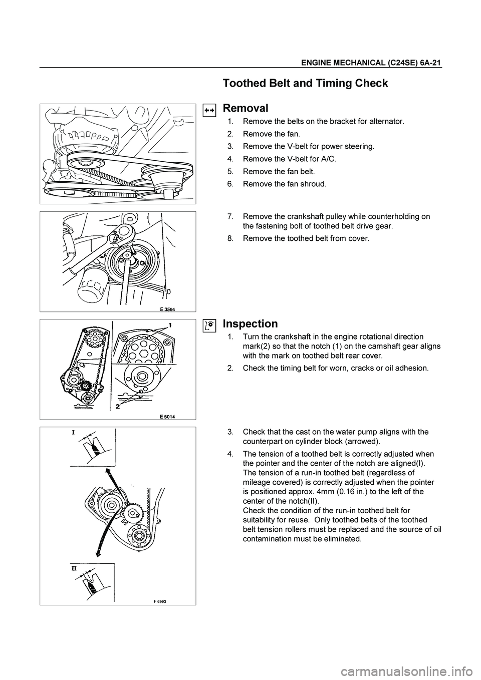 ISUZU TF SERIES 2004  Workshop Manual ENGINE MECHANICAL (C24SE) 6A-21 
 
 Toothed Belt and Timing Check 
  
Removal 
  1.  Remove the belts on the bracket for alternator. 
 2.  Remove the fan. 
  3.  Remove the V-belt for power steering. 