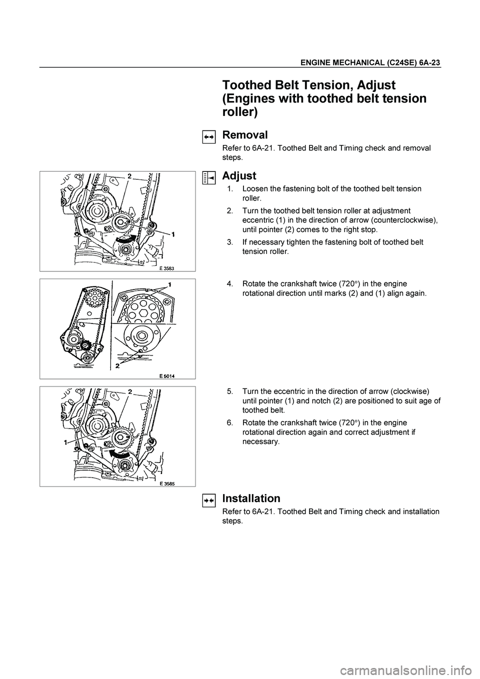 ISUZU TF SERIES 2004  Workshop Manual ENGINE MECHANICAL (C24SE) 6A-23 
  Toothed Belt Tension, Adjust 
(Engines with toothed belt tension 
roller) 
 Removal 
Refer to 6A-21. Toothed Belt and Timing check and removal 
steps. 
 
  
Adjust 
