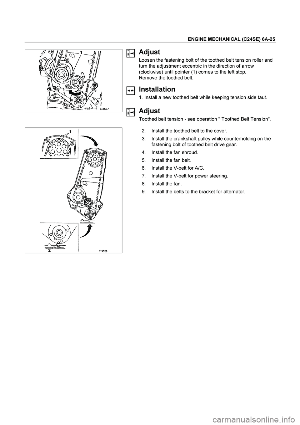ISUZU TF SERIES 2004  Workshop Manual ENGINE MECHANICAL (C24SE) 6A-25 
 
   
 
 
 
 
 
 
Adjust 
Loosen the fastening bolt of the toothed belt tension roller and 
turn the adjustment eccentric in the direction of arrow 
(clockwise) until 