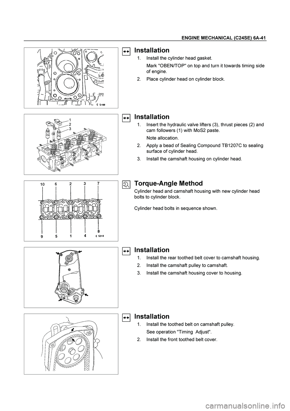ISUZU TF SERIES 2004  Workshop Manual ENGINE MECHANICAL (C24SE) 6A-41 
  
 
Installation 
  1.  Install the cylinder head gasket. 
    Mark "OBEN/TOP" on top and turn it towards timing side 
of engine. 
  2.  Place cylinder head on cylind