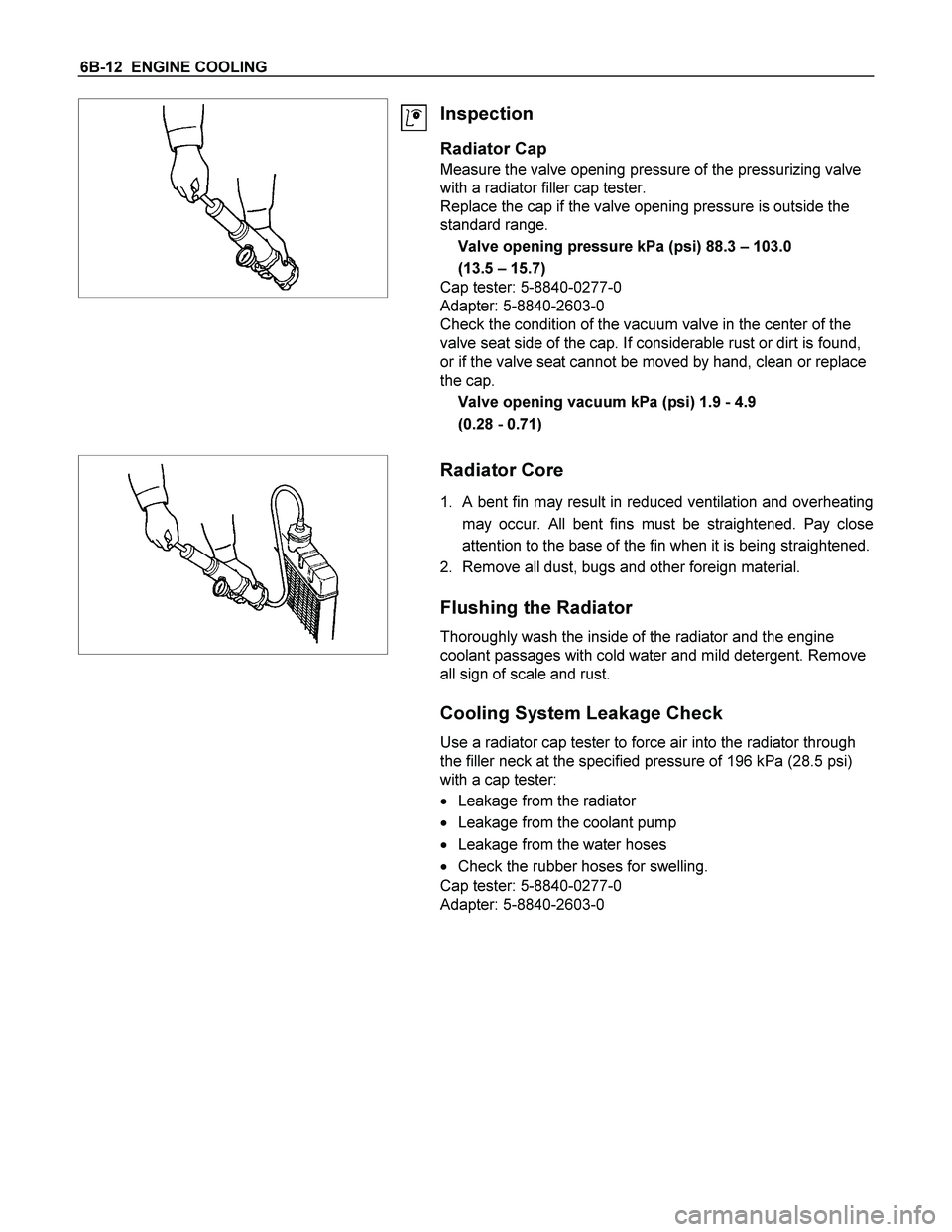ISUZU TF SERIES 2004  Workshop Manual 6B-12  ENGINE COOLING 
 
 
Inspection 
Radiator Cap 
Measure the valve opening pressure of the pressurizing valve 
with a radiator filler cap tester. 
Replace the cap if the valve opening pressure is 