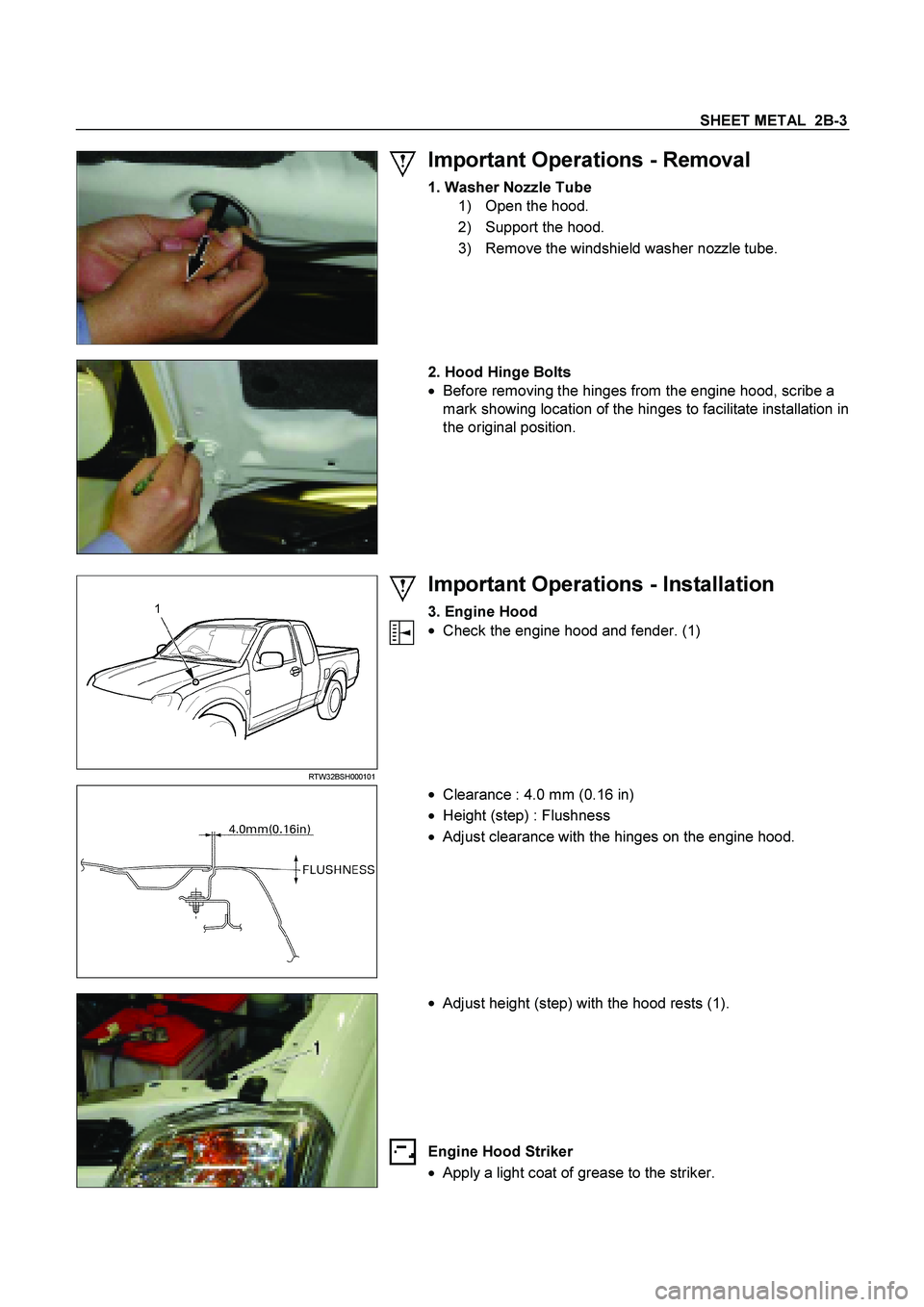 ISUZU TF SERIES 2004  Workshop Manual SHEET METAL  2B-3
 
  
 
Important Operations - Removal 
1. Washer Nozzle Tube
 
1) Open the hood. 
2)  Support the hood. 
3)  Remove the windshield washer nozzle tube. 
 
 
 
  
2. Hood Hinge Bolts
 