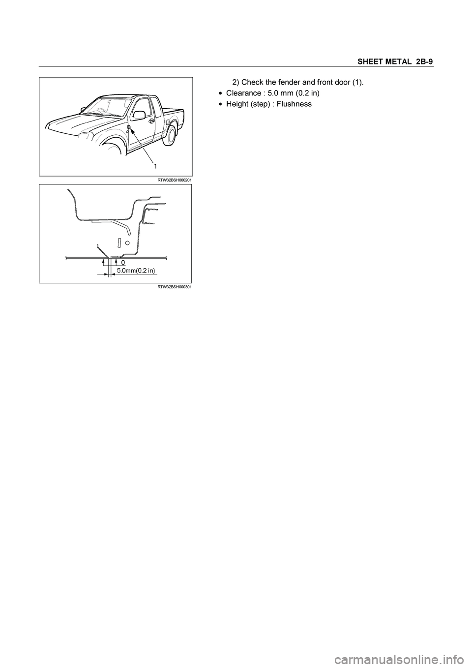 ISUZU TF SERIES 2004  Workshop Manual SHEET METAL  2B-9
 
 RTW32BSH000201 
 
  
2) Check the fender and front door (1). 
 
Clearance : 5.0 mm (0.2 in) 
 
Height (step) : Flushness  
  
 RTW32BSH000301 
  
  