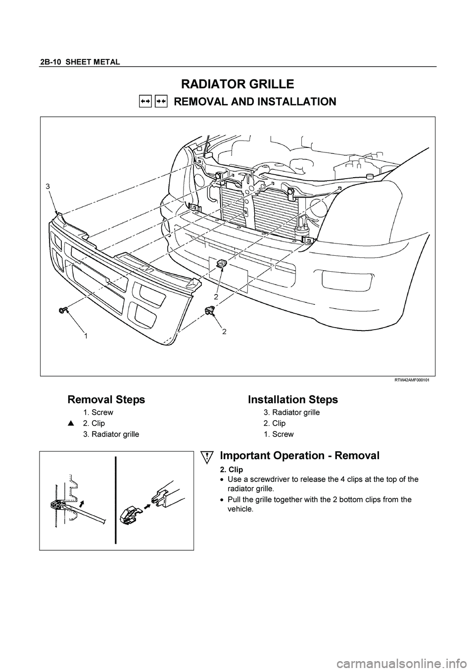 ISUZU TF SERIES 2004  Workshop Manual 2B-10  SHEET METAL 
RADIATOR GRILLE  
   REMOVAL AND INSTALLATION   
   
 
 RTW42AMF000101 
 
Removal Steps     
Installation Steps 
  
1. Screw      
3. Radiator grille   
    
2. Clip      
2. Clip