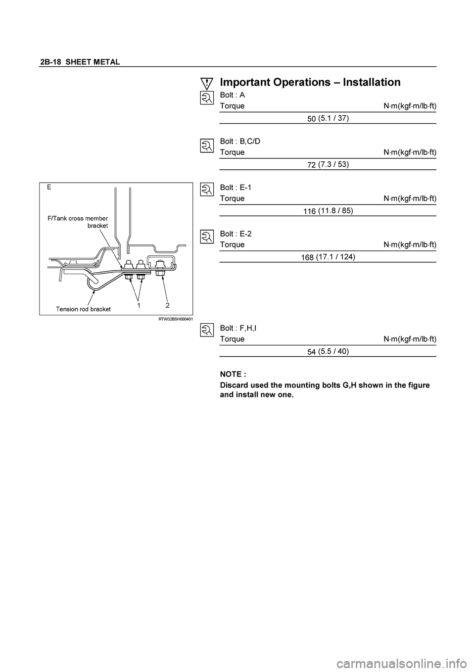 ISUZU TF SERIES 2004  Workshop Manual 2B-18  SHEET METAL 
 
 
 
 
 
 
Important Operations – Installation 
Bolt : A 
Torque N
m(kgf
m/lb
ft)
50 (5.1
 / 37) 
 
Bolt : B,C/D 
Torque N
m(kgf
m/lb
ft)
72 (7.3
 / 53) 
 
 RTW32BSH000401