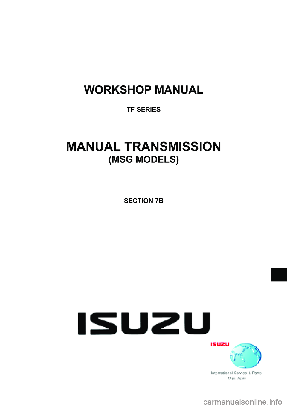 ISUZU TF SERIES 2004  Workshop Manual  
WORKSHOP MANUAL 
 
TF SERIES 
 
 
 
 
MANUAL TRANSMISSION 
(MSG MODELS) 
 
 
 
 
 
SECTION 7B 
 
 
  