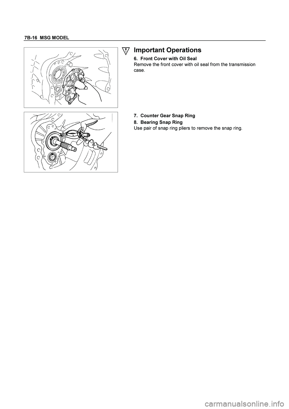 ISUZU TF SERIES 2004  Workshop Manual 7B-16  MSG MODEL 
 
  
 
Important Operations 
6.  Front Cover with Oil Seal 
Remove the front cover with oil seal from the transmission 
case. 
 
 
   
 7.  Counter Gear Snap Ring 
8.  Bearing Snap R