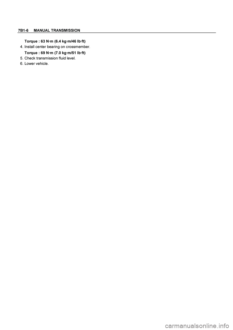 ISUZU TF SERIES 2004  Workshop Manual 7B1-6     MANUAL TRANSMISSION
 
Torque : 63 N·m (6.4 kg·m/46 lb·ft) 
  4. Install center bearing on crossmember. 
Torque : 69 N·m (7.0 kg·m/51 lb·ft) 
  5. Check transmission fluid level. 
 6. L