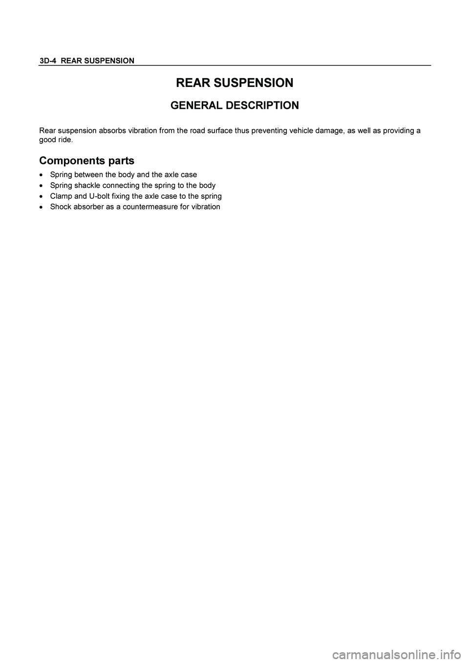 ISUZU TF SERIES 2004  Workshop Manual 3D-4  REAR SUSPENSION 
REAR SUSPENSION 
GENERAL DESCRIPTION 
 
Rear suspension absorbs vibration from the road surface thus preventing vehicle damage, as well as providing a 
good ride. 
 
Components 