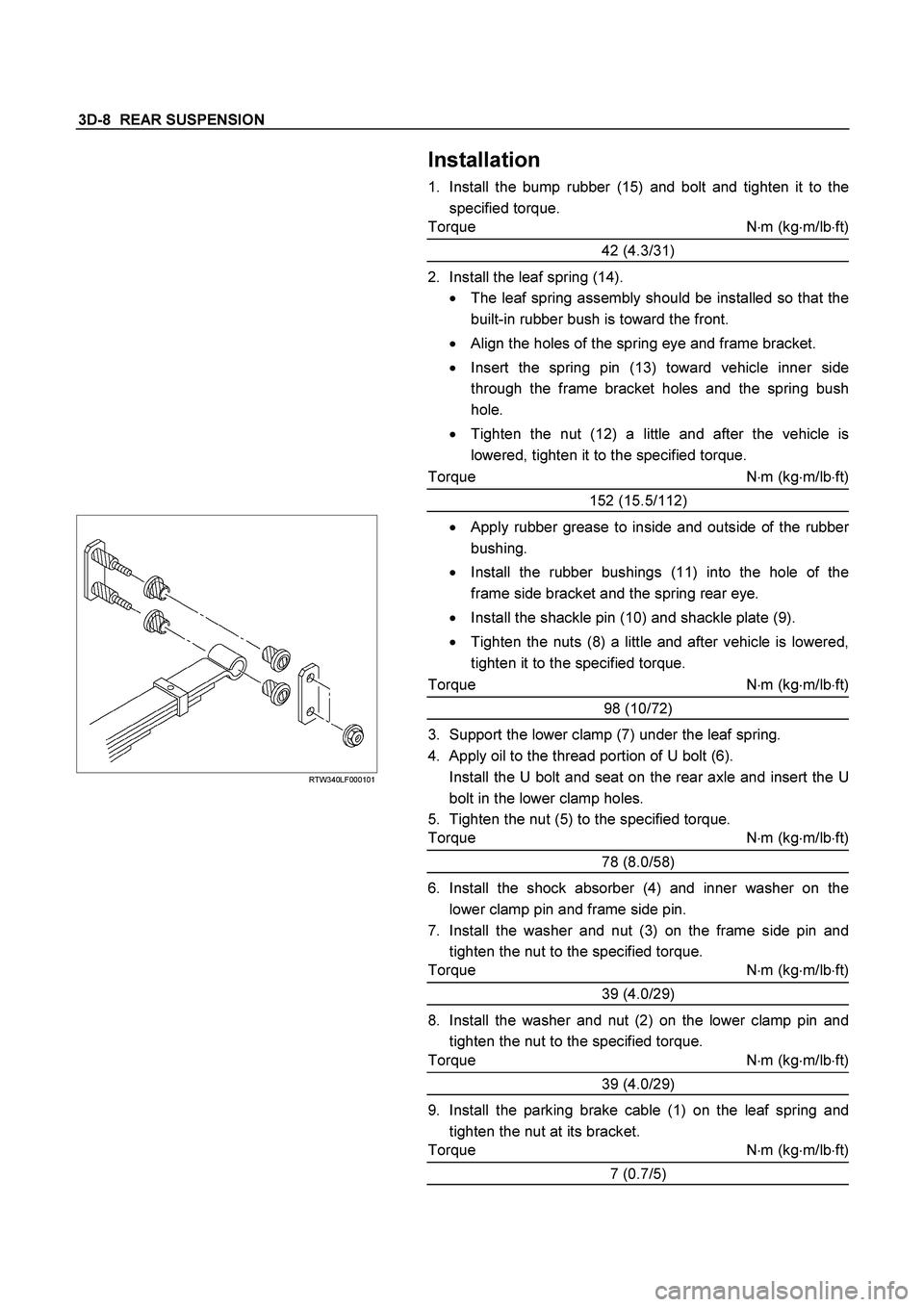 ISUZU TF SERIES 2004 Workshop Manual 3D-8 REAR SUSPENSION
Installation
1. Install the bump rubber (15) and bolt and tighten it to the
specified torque.
Torque Nm (kgm/lbft)
42 (4.3/31)
2. Install the leaf spring (14).
ISUZU TF SERIES 2004 Workshop Manual 3D-8 REAR SUSPENSION
Installation
1. Install the bump rubber (15) and bolt and tighten it to the
specified torque.
Torque Nm (kgm/lbft)
42 (4.3/31)
2. Install the leaf spring (14).
