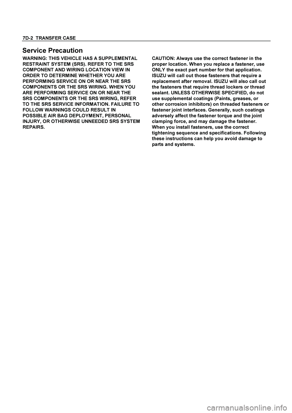 ISUZU TF SERIES 2004  Workshop Manual 7D-2  TRANSFER CASE
 
Service Precaution 
WARNING: THIS VEHICLE HAS A SUPPLEMENTAL 
RESTRAINT SYSTEM (SRS). REFER TO THE SRS 
COMPONENT AND WIRING LOCATION VIEW IN 
ORDER TO DETERMINE WHETHER YOU ARE 