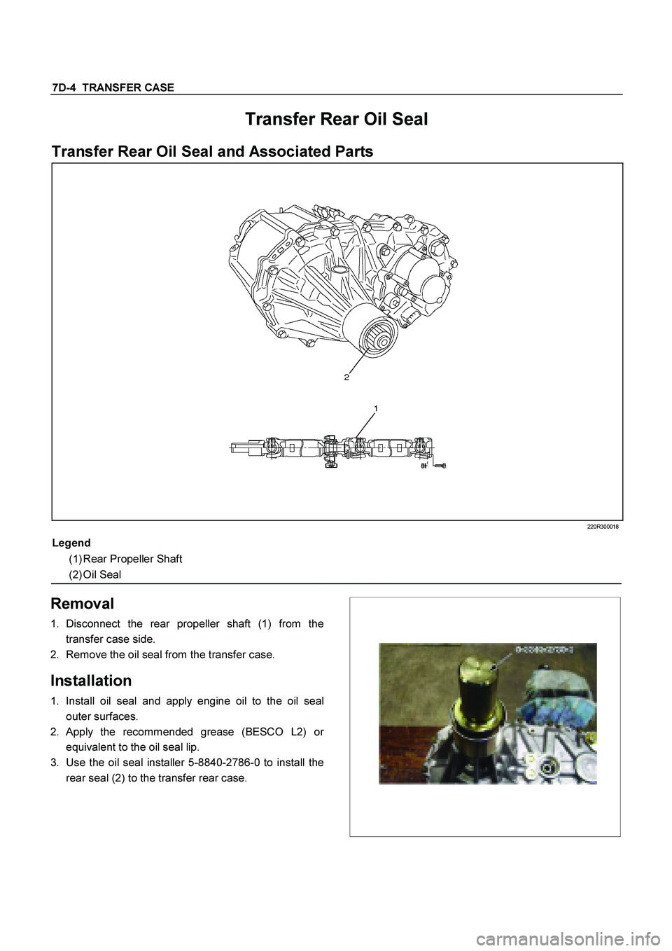 ISUZU TF SERIES 2004  Workshop Manual 7D-4  TRANSFER CASE
 
Transfer Rear Oil Seal 
Transfer Rear Oil Seal and Associated Parts 
 220R300018 
Legend
 
    
(1) Rear Propeller Shaft 
    
(2) Oil Seal 
    
 
Removal 
1. 
Disconnect the re