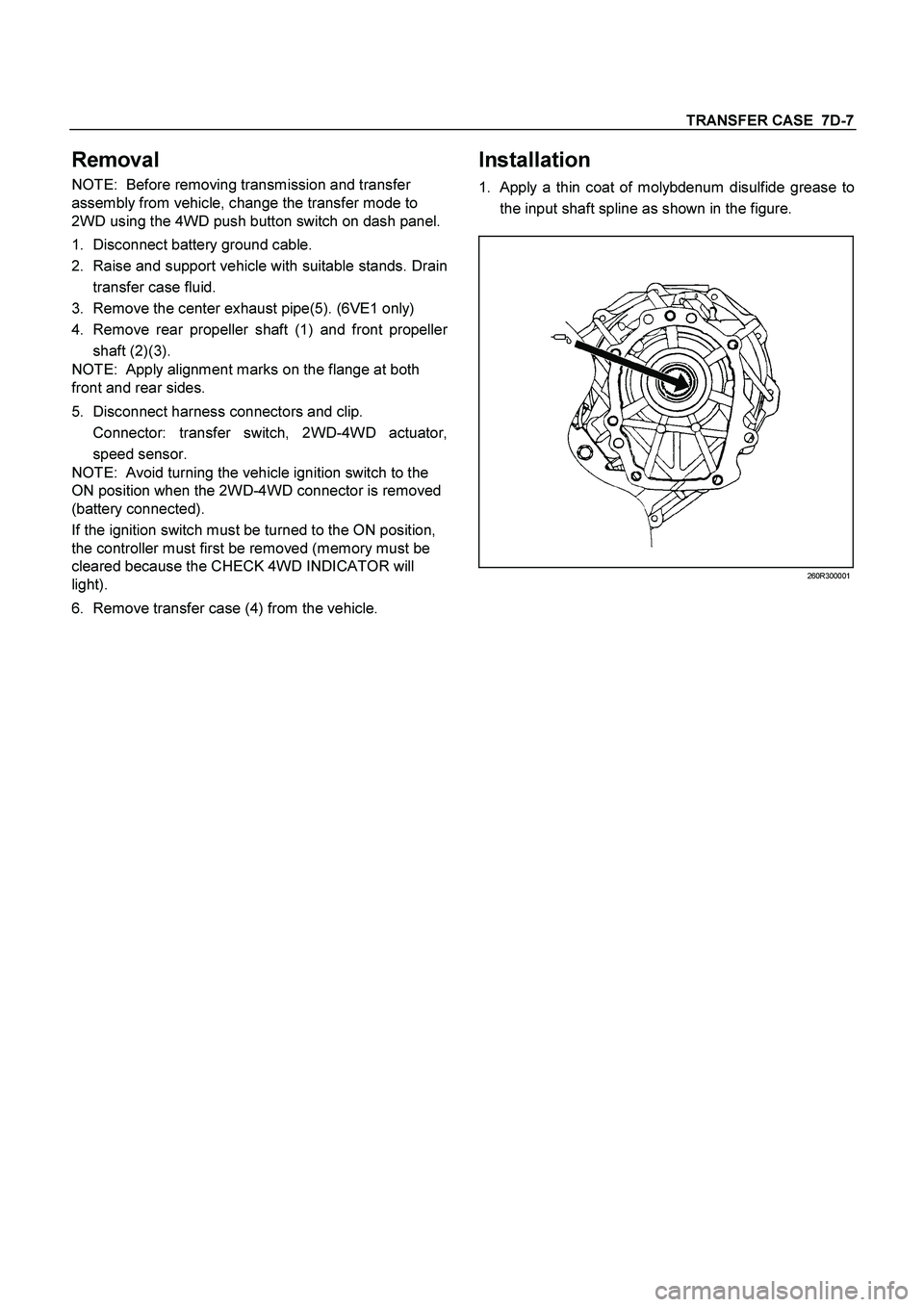 ISUZU TF SERIES 2004 Workshop Manual TRANSFER CASE 7D-7
Removal
NOTE: Before removing transmission and transfer
assembly from vehicle, change the transfer mode to
2WD using the 4WD push button switch on dash panel.
1.
Disconnect ISUZU TF SERIES 2004 Workshop Manual TRANSFER CASE 7D-7
Removal
NOTE: Before removing transmission and transfer
assembly from vehicle, change the transfer mode to
2WD using the 4WD push button switch on dash panel.
1.
Disconnect