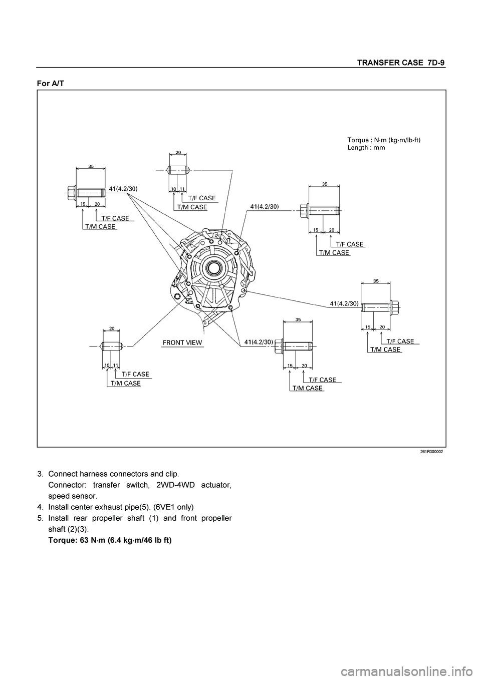 ISUZU TF SERIES 2004  Workshop Manual TRANSFER CASE  7D-9
 
For A/T 
 261R300002 
 
3. 
Connect harness connectors and clip. 
 
Connector: transfer switch, 2WD-4WD actuator,
speed sensor. 
4.  Install center exhaust pipe(5). (6VE1 only) 
