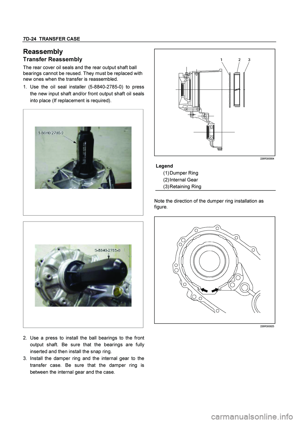 ISUZU TF SERIES 2004  Workshop Manual 7D-24  TRANSFER CASE
 
Reassembly 
Transfer Reassembly 
The rear cover oil seals and the rear output shaft ball 
bearings cannot be reused. They must be replaced with 
new ones when the transfer is re