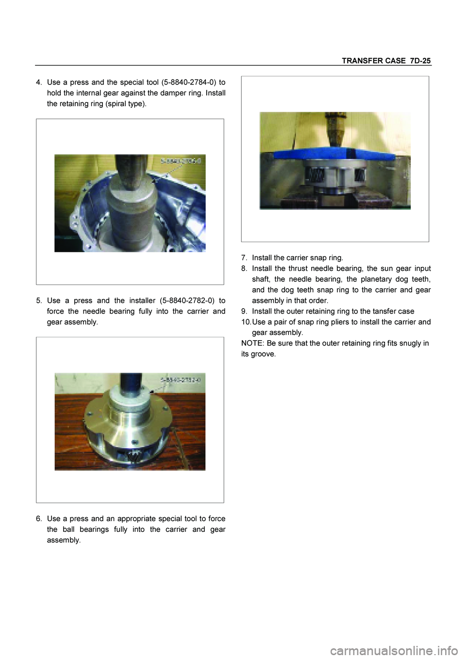 ISUZU TF SERIES 2004  Workshop Manual TRANSFER CASE  7D-25
 
4. 
Use a press and the special tool (5-8840-2784-0) to 
hold the internal gear against the damper ring. Install 
the retaining ring (spiral type). 
 
 
 
 
 
 
 
 
5. 
Use a pr