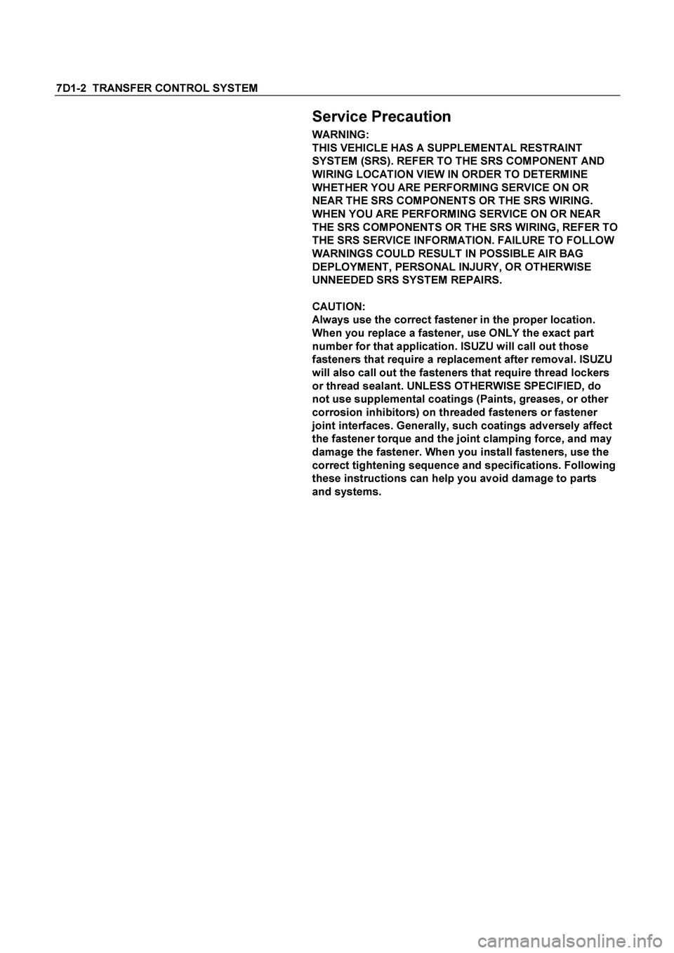 ISUZU TF SERIES 2004  Workshop Manual 7D1-2  TRANSFER CONTROL SYSTEM 
  
Service Precaution 
WARNING: 
THIS VEHICLE HAS A SUPPLEMENTAL RESTRAINT 
SYSTEM (SRS). REFER TO THE SRS COMPONENT AND 
WIRING LOCATION VIEW IN ORDER TO DETERMINE 
WH