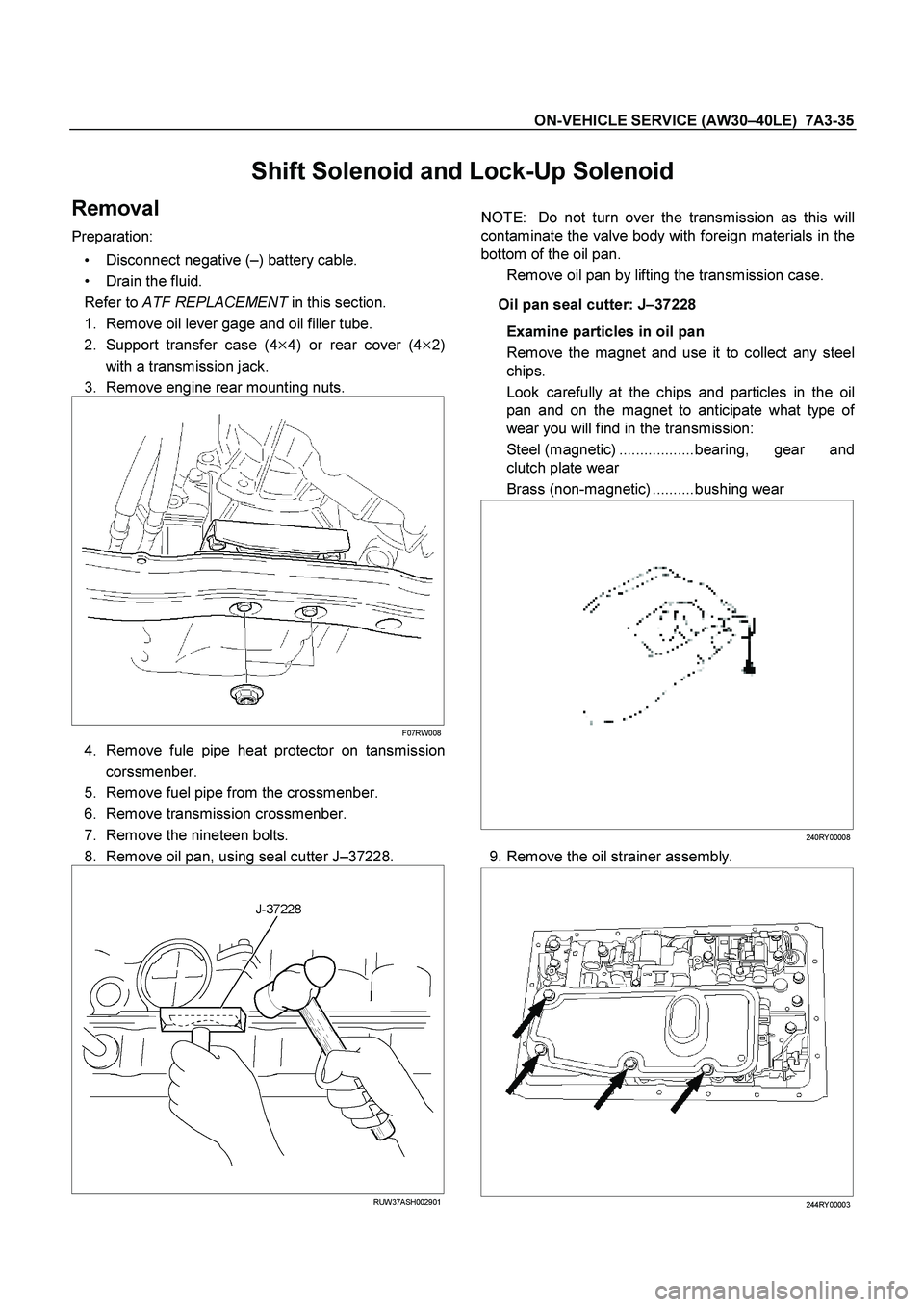 ISUZU TF SERIES 2004 Workshop Manual ON-VEHICLE SERVICE (AW30 –40LE) 7A3-35
Shift Solenoid and Lock-Up Solenoid
Removal
Preparation:
Disconnect negative ( –) battery cable.
Drain the fluid.
Refer to ATF REPL ISUZU TF SERIES 2004 Workshop Manual ON-VEHICLE SERVICE (AW30 –40LE) 7A3-35
Shift Solenoid and Lock-Up Solenoid
Removal
Preparation:
Disconnect negative ( –) battery cable.
Drain the fluid.
Refer to ATF REPL