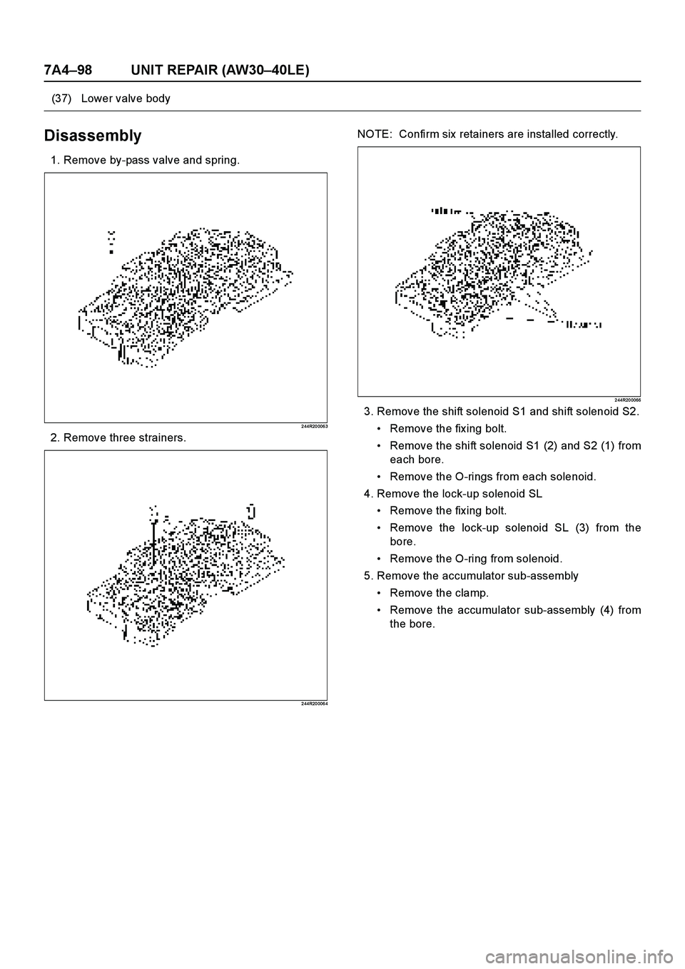 ISUZU TF SERIES 2004  Workshop Manual 7A4–98 UNIT REPAIR (AW30–40LE)
E nd O FCallo ut
Disassembly
1. Remove by-pass valve and spring.
2 44R20 006 3
2. Remove three strainers.
2 44R20 006 4
NOTE:  Confirm six  retainers are installed c