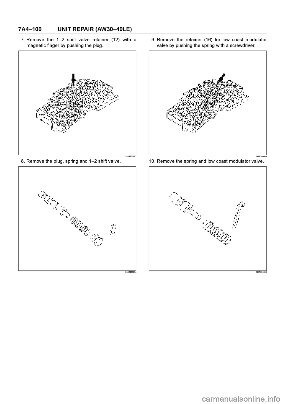 ISUZU TF SERIES 2004  Workshop Manual 7A4–100 UNIT REPAIR (AW30–40LE)
7. Remove the 1–2 shift valve retainer (12) with a
magnetic finger by pushing the plug.
2 44R20 006 7
8. Remove the plug, spring and 1–2 shift valve.
2 44R20 00