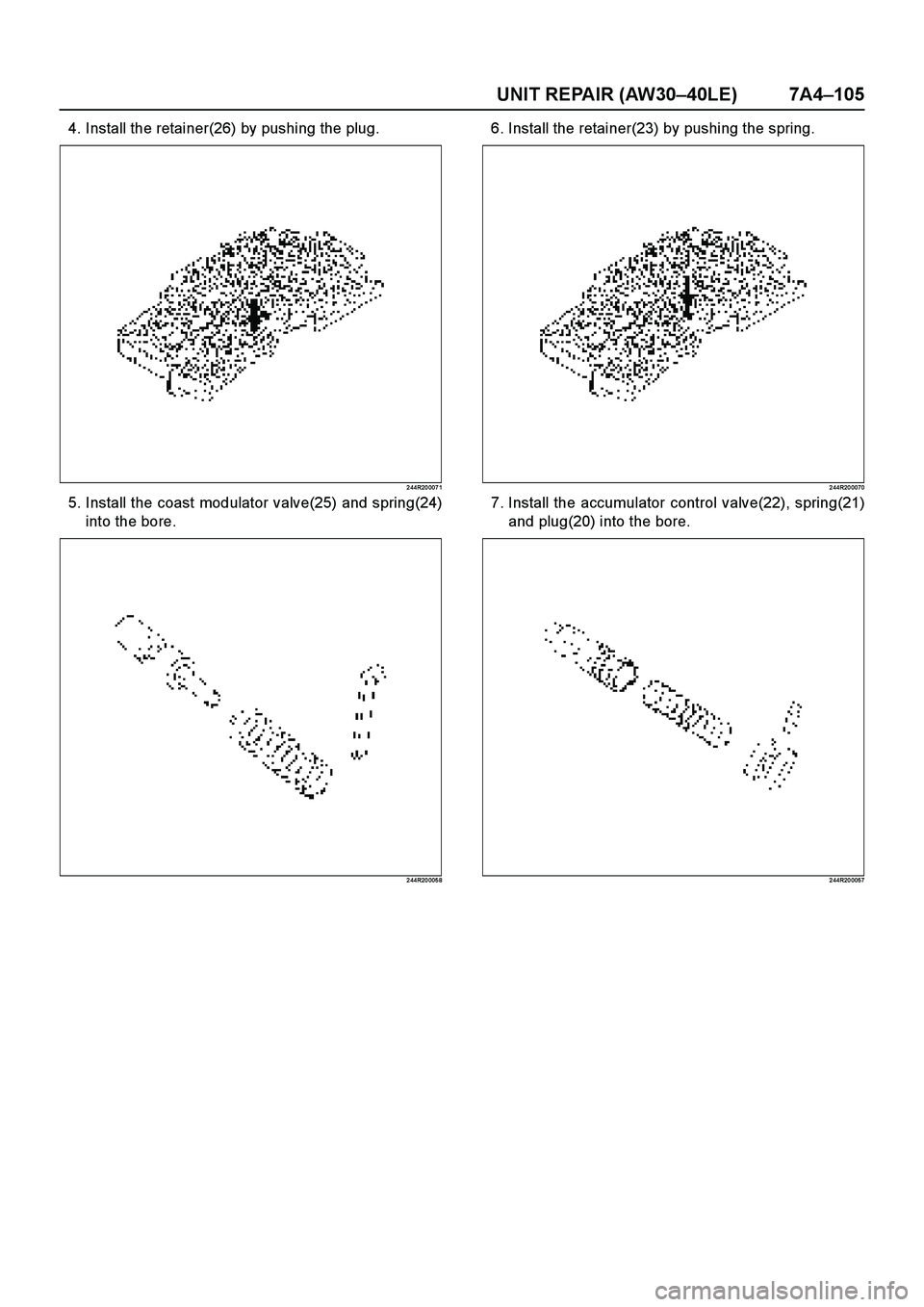 ISUZU TF SERIES 2004  Workshop Manual UNIT REPAIR (AW30–40LE) 7A4–105
4. Install the retainer(26) by pushing the plug.
2 44R20 007 1
5. Install the coast modulator valve(25) and spring(24)
into the bore.
2 44R20 005 8
6. Install the r
