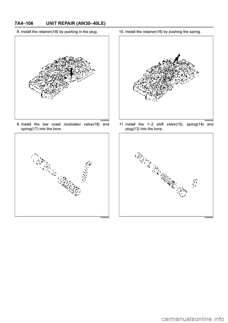 ISUZU TF SERIES 2004  Workshop Manual 7A4–106 UNIT REPAIR (AW30–40LE)
8. Install the retainer(19) by pushing in the plug.
2 44R20 006 9
9. Install the low coast modulator valve(18) and
spring(17) into the bore.
2 44R20 005 6
10. Insta