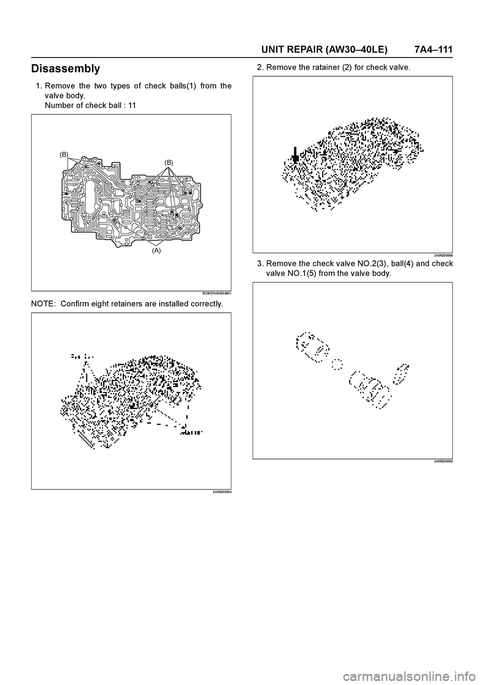 ISUZU TF SERIES 2004  Workshop Manual UNIT REPAIR (AW30–40LE) 7A4–111
Disassembly
1. Remove the two types of check balls(1) from the
valve body.
Number of check ball : 11
RUW 37A SH00 480 1
NOTE:  Confirm eight retainers are installed