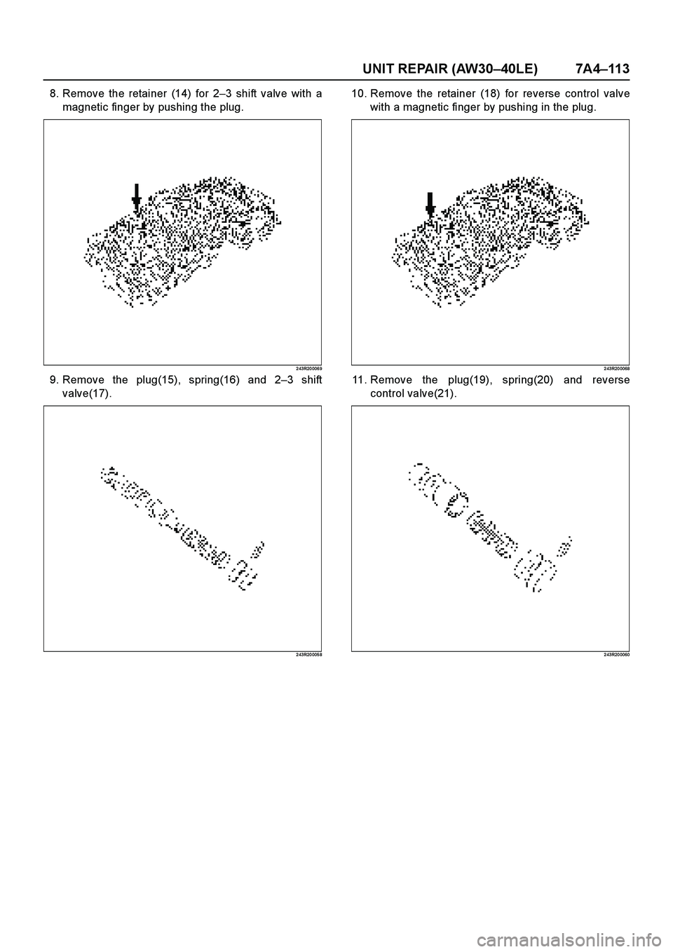 ISUZU TF SERIES 2004  Workshop Manual UNIT REPAIR (AW30–40LE) 7A4–11 3
8. Remove the retainer (14) for 2–3 shift valve with a
magnetic finger by pushing the plug.
2 43R20 006 9
9. Remove the plug(15), spring(16) and 2–3 shift
valv