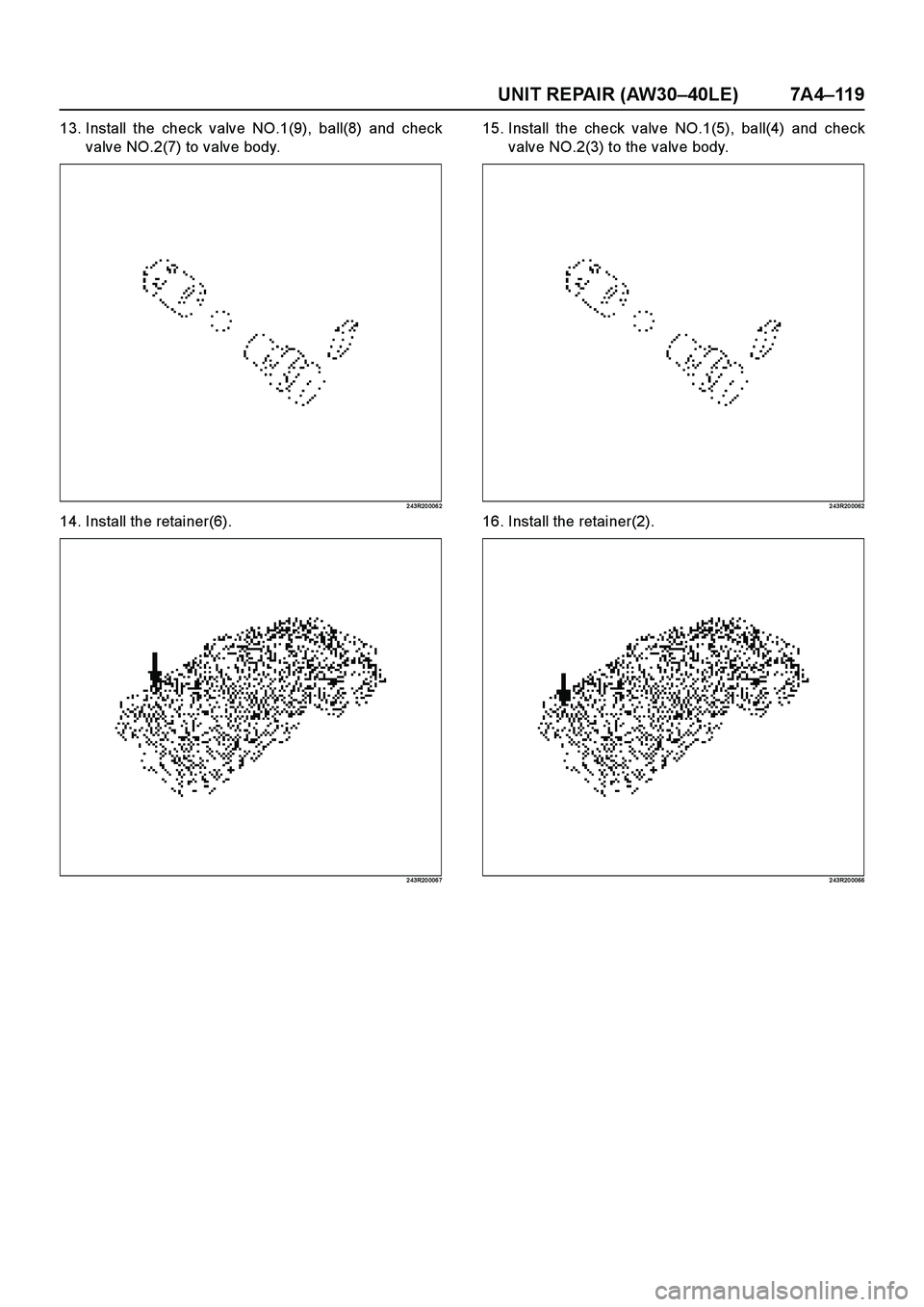 ISUZU TF SERIES 2004  Workshop Manual UNIT REPAIR (AW30–40LE) 7A4–11 9
13. Install the check valve NO.1(9), ball(8) and check
valve NO.2(7) to valve body.
2 43R20 006 2
14. Install the retainer(6).
2 43R20 006 7
15. Install the check 