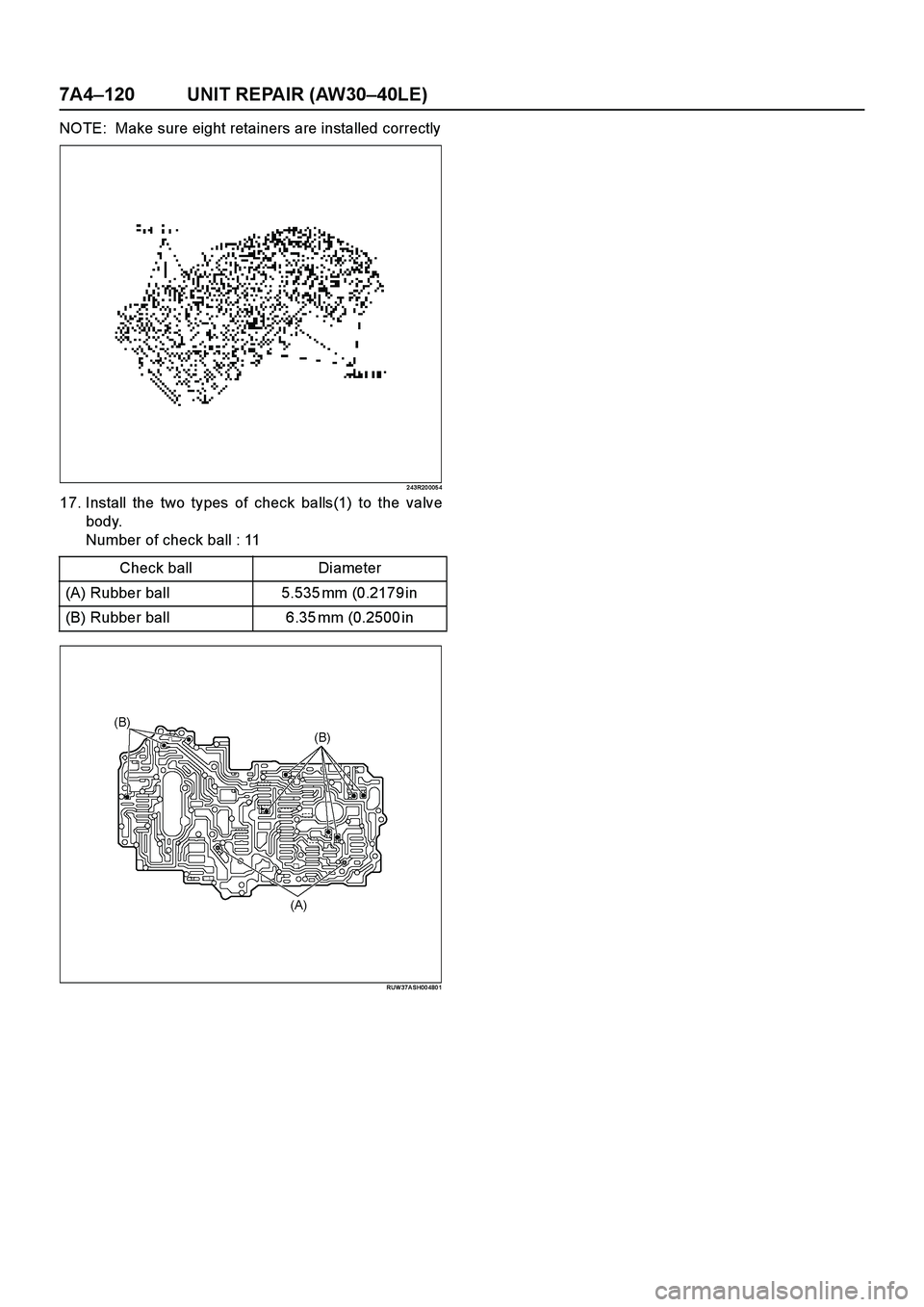 ISUZU TF SERIES 2004  Workshop Manual 7A4–120 UNIT REPAIR (AW30–40LE)
NOTE:  Make sure eight retainers are installed correctly
2 43R20 005 4
17. Install the two types of check balls(1) to the valve
body.
Number of check ball : 11
RUW 