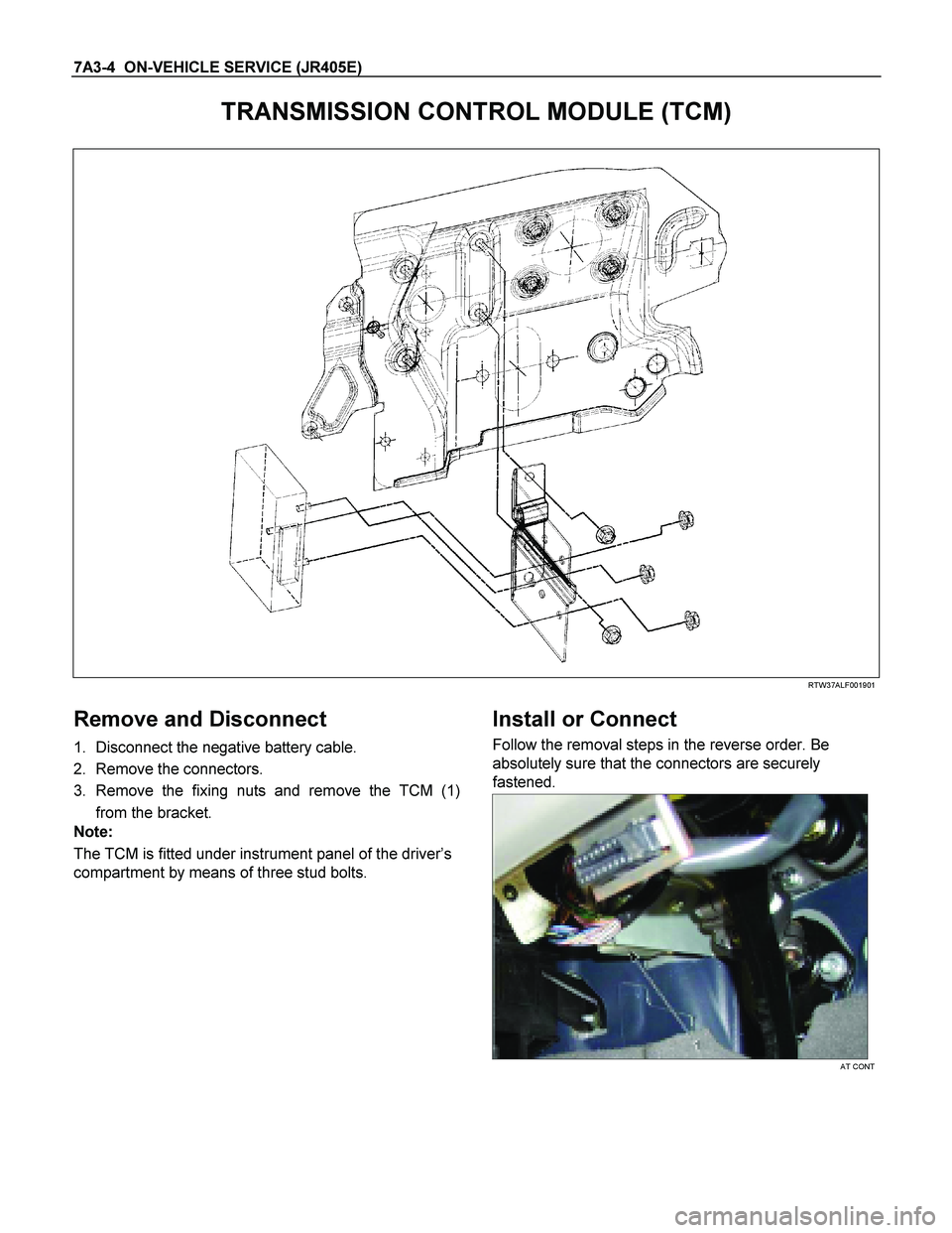 ISUZU TF SERIES 2004  Workshop Manual 7A3-4  ON-VEHICLE SERVICE (JR405E) 
TRANSMISSION CONTROL MODULE (TCM) 
 
 
 
RTW37ALF001901 
 
Remove and Disconnect 
1.  Disconnect the negative battery cable. 
2.  Remove the connectors. 
3. Remove 