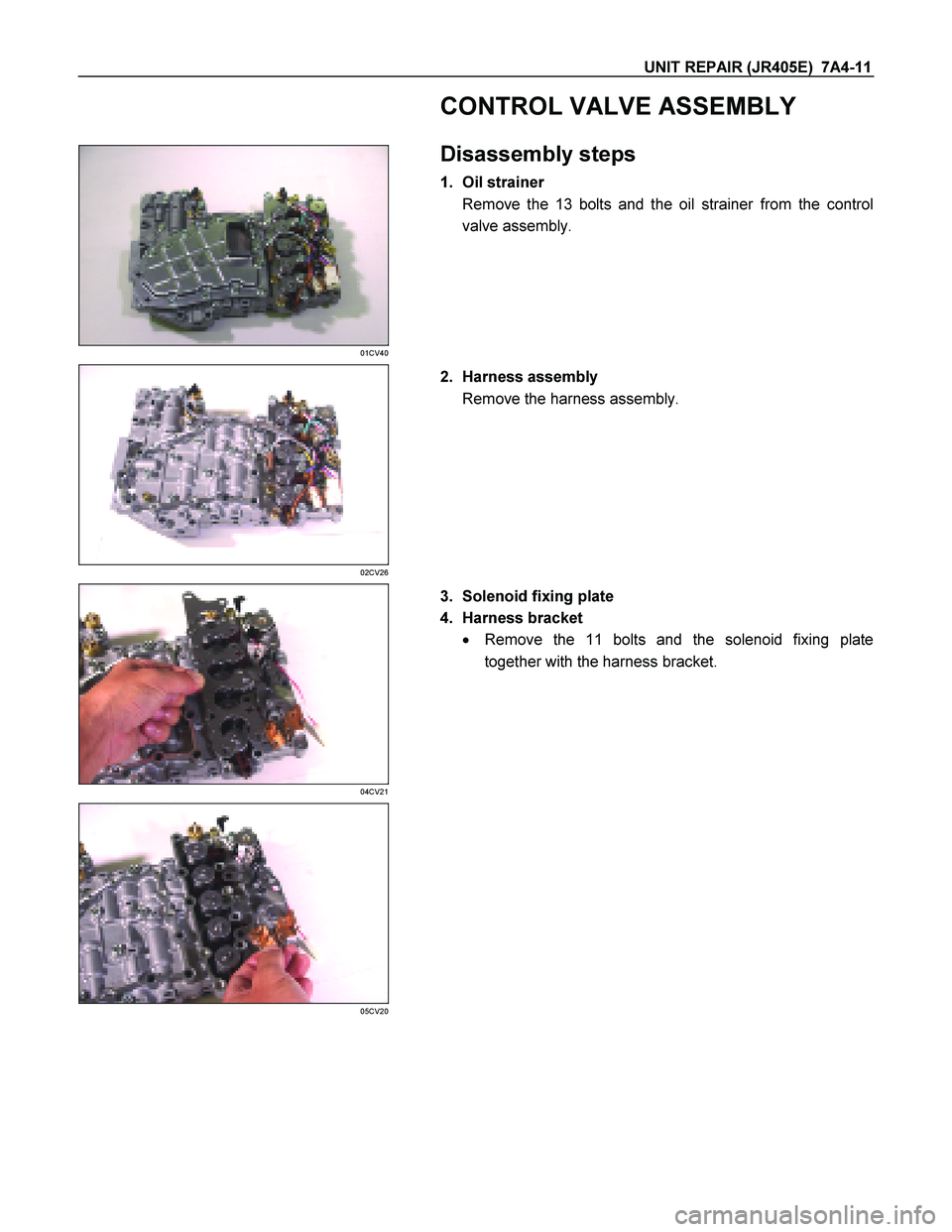 ISUZU TF SERIES 2004  Workshop Manual UNIT REPAIR (JR405E)  7A4-11 
   CONTROL VALVE ASSEMBLY 
 
 
01CV40 
  
 Disassembly steps 
1. Oil strainer  
Remove the 13 bolts and the oil strainer from the control
valve assembly.  
 
 
02CV26 
  