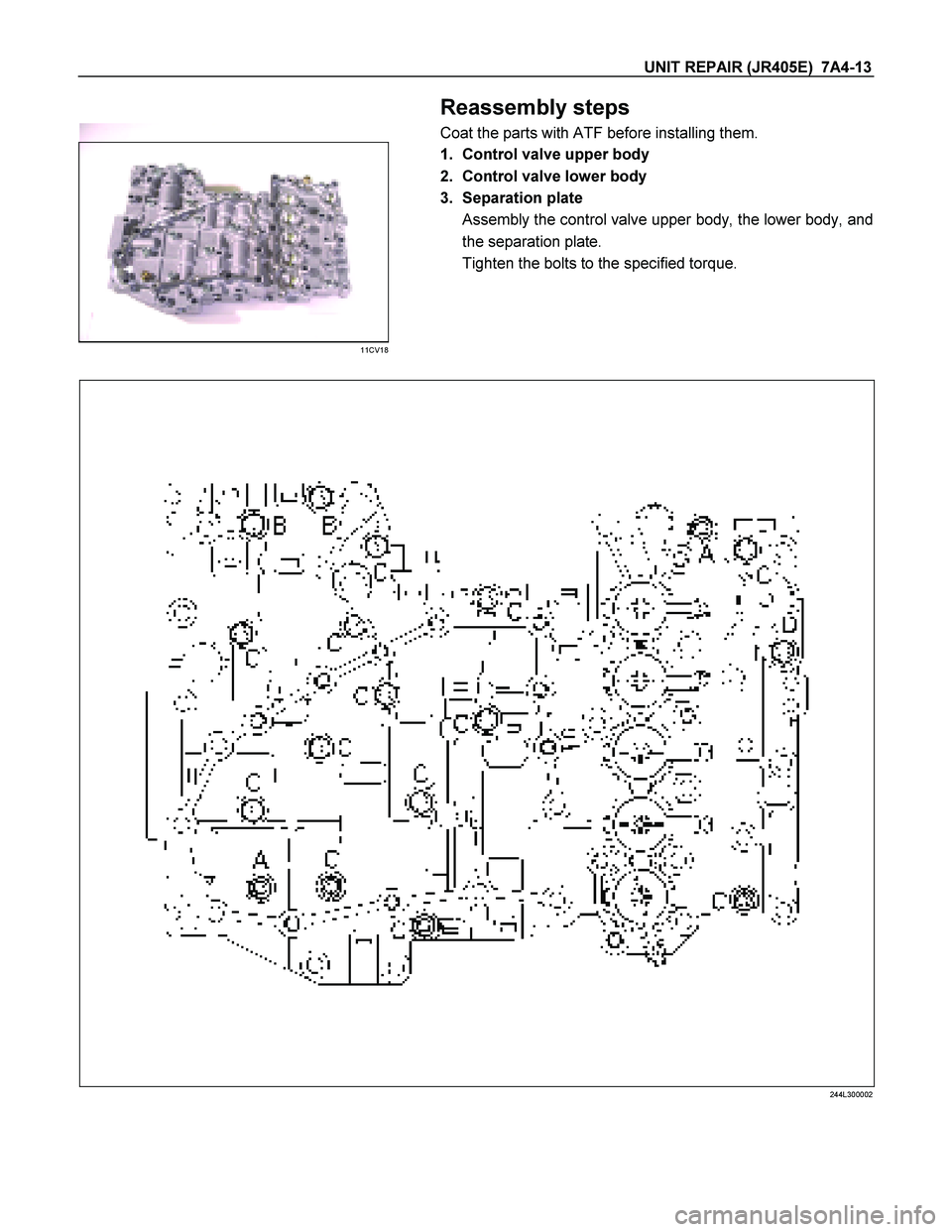 ISUZU TF SERIES 2004  Workshop Manual UNIT REPAIR (JR405E)  7A4-13 
 
 Reassembly steps 
Coat the parts with ATF before installing them. 
 
11CV18 
 
 1.  Control valve upper body 
2.  Control valve lower body 
3. Separation plate 
Assemb