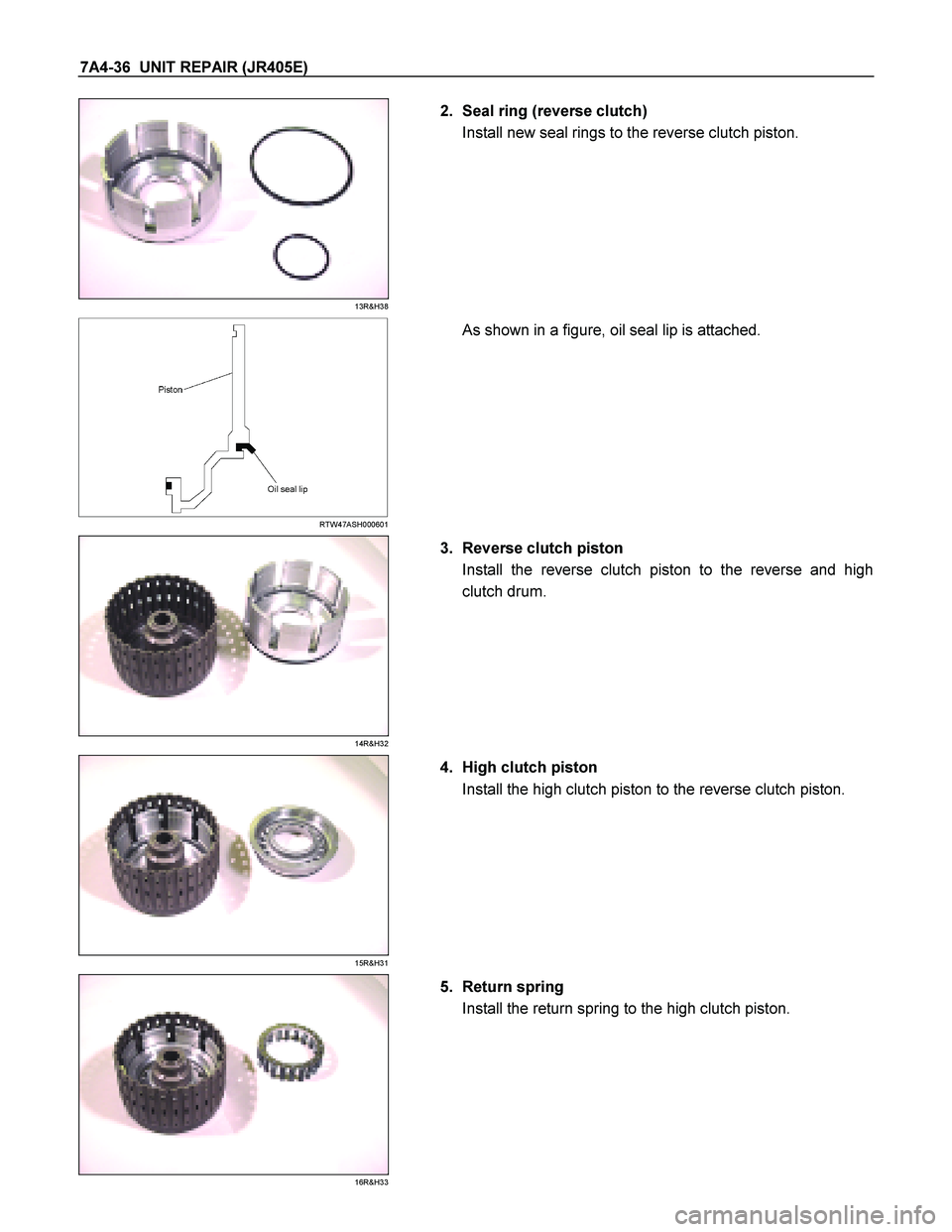 ISUZU TF SERIES 2004  Workshop Manual 7A4-36  UNIT REPAIR (JR405E) 
 
13R&H38 
  
   2.  Seal ring (reverse clutch)  
Install new seal rings to the reverse clutch piston. 
  
 
  
 
 RTW47ASH000601 
     As shown in a figure, oil seal lip