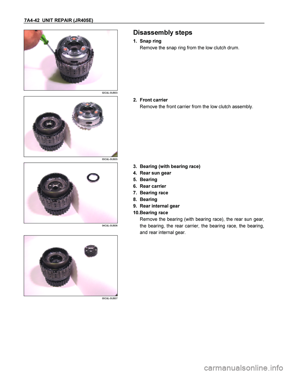 ISUZU TF SERIES 2004  Workshop Manual 7A4-42  UNIT REPAIR (JR405E) 
 
02C&L-SUB03 
  
 Disassembly steps 
1. Snap ring  
Remove the snap ring from the low clutch drum. 
 
 
03C&L-SUB05 
  
   2. Front carrier  
Remove the front carrier fr