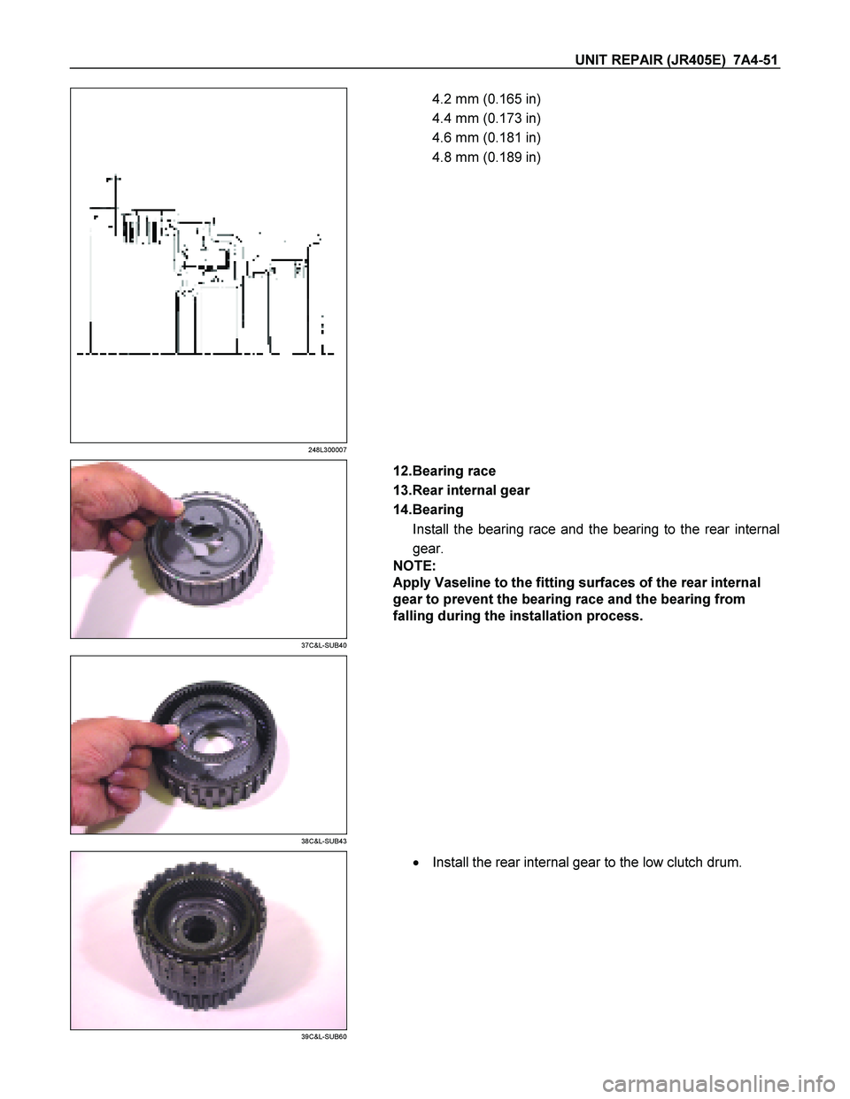 ISUZU TF SERIES 2004  Workshop Manual UNIT REPAIR (JR405E)  7A4-51 
248L300007 
  
   4.2 mm (0.165 in)  
4.4 mm (0.173 in) 
4.6 mm (0.181 in) 
4.8 mm (0.189 in)   
 
37C&L-SUB40 
  
   12.Bearing race  
13.Rear internal gear 
14.Bearing 