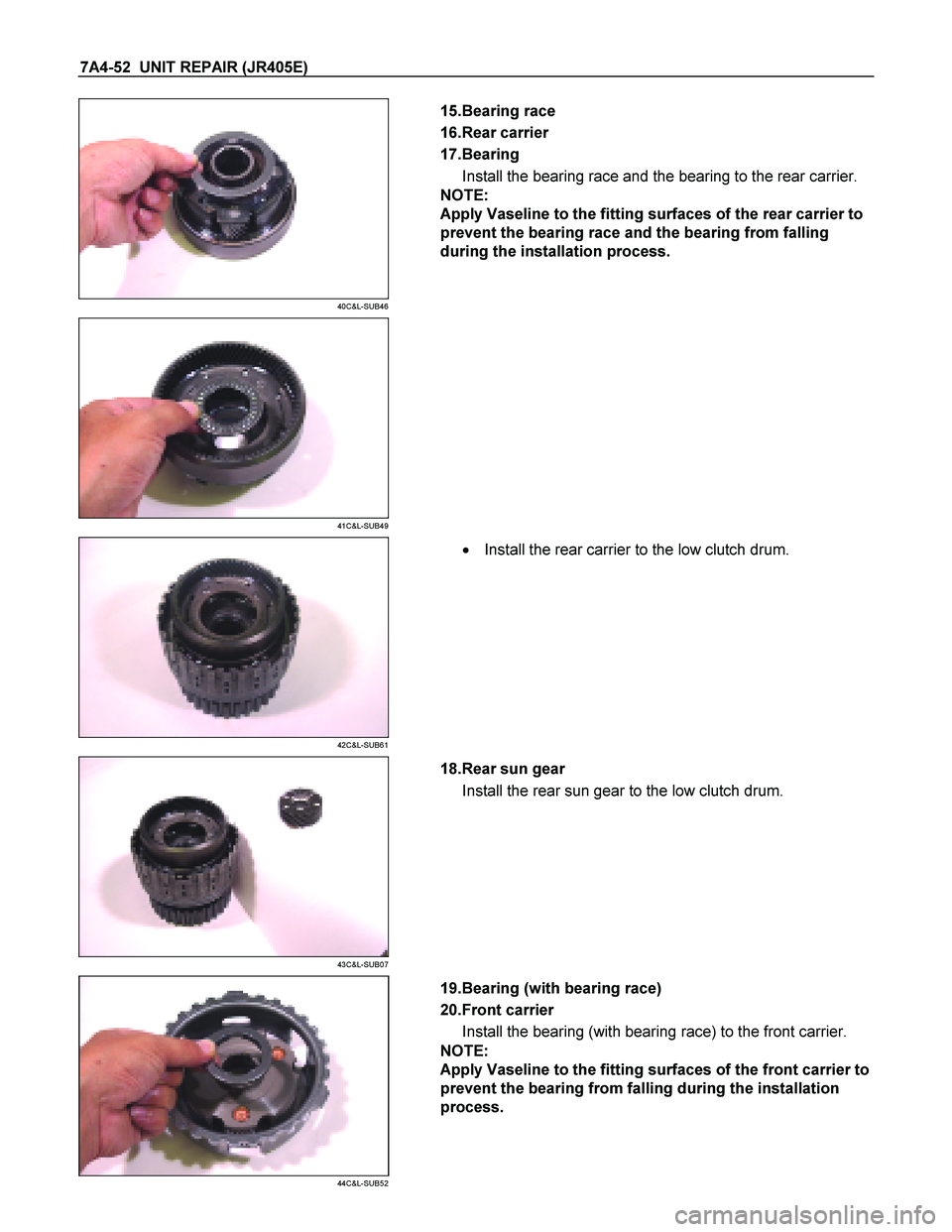 ISUZU TF SERIES 2004  Workshop Manual 7A4-52  UNIT REPAIR (JR405E) 
 
40C&L-SUB46 
  
   15.Bearing race  
16.Rear carrier 
17.Bearing  Install the bearing race and the bearing to the rear carrier.  
NOTE:  
Apply Vaseline to the fitting 