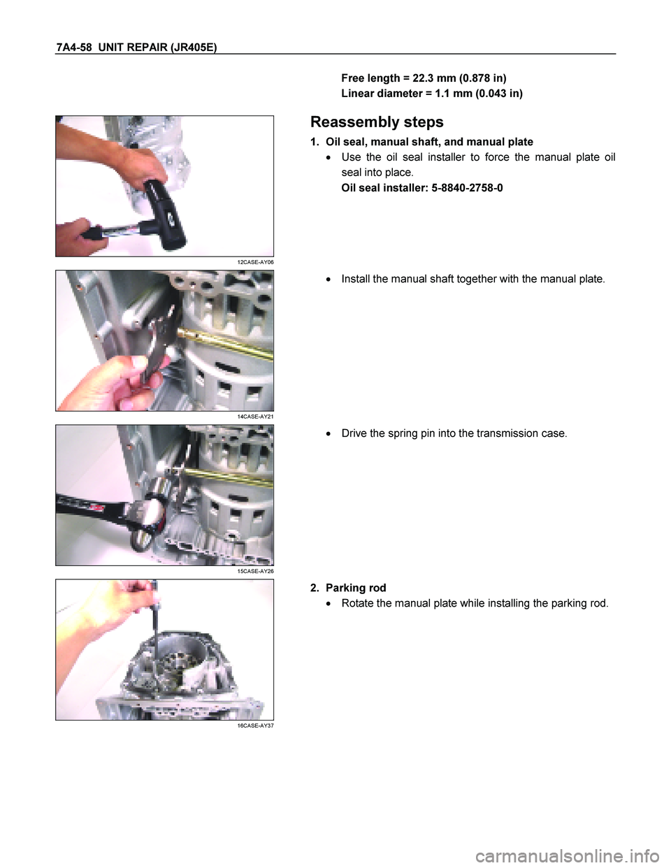 ISUZU TF SERIES 2004  Workshop Manual 7A4-58  UNIT REPAIR (JR405E) 
Free length = 22.3 mm (0.878 in)  
Linear diameter = 1.1 mm (0.043 in)  
 
 
12CASE-AY06 
  
 Reassembly steps 
1.  Oil seal, manual shaft, and manual plate  
   Use the