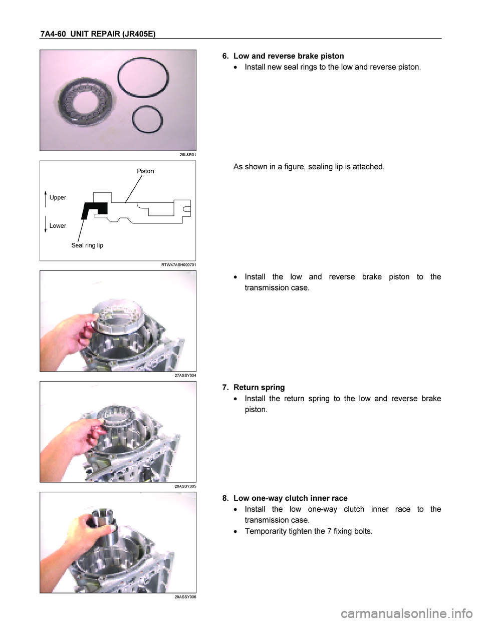 ISUZU TF SERIES 2004  Workshop Manual 7A4-60  UNIT REPAIR (JR405E) 
 
26L&R01 
  
   6.  Low and reverse brake piston  
   Install new seal rings to the low and reverse piston.  
  
 
  
 
 
 
 
RTW47ASH000701 
   As shown in a figure, s