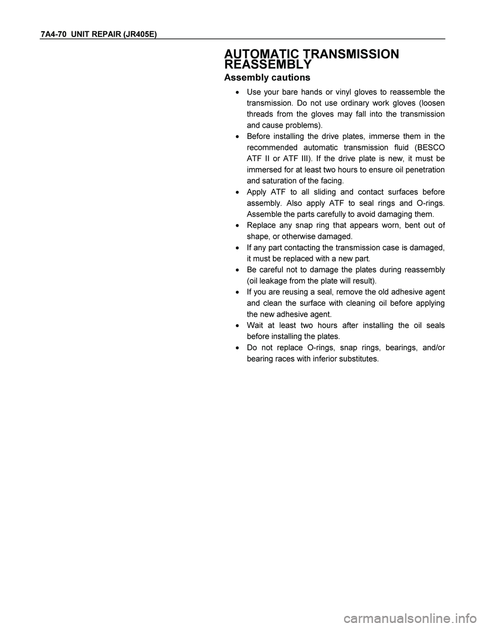 ISUZU TF SERIES 2004 Workshop Manual 7A4-70 UNIT REPAIR (JR405E)
AUTOMATIC TRANSMISSION
REASSEMBLY
Assembly cautions
Use your bare hands or vinyl gloves to reassemble the
transmission. Do not use ordinary work gloves (loosen
ISUZU TF SERIES 2004 Workshop Manual 7A4-70 UNIT REPAIR (JR405E)
AUTOMATIC TRANSMISSION
REASSEMBLY
Assembly cautions
Use your bare hands or vinyl gloves to reassemble the
transmission. Do not use ordinary work gloves (loosen