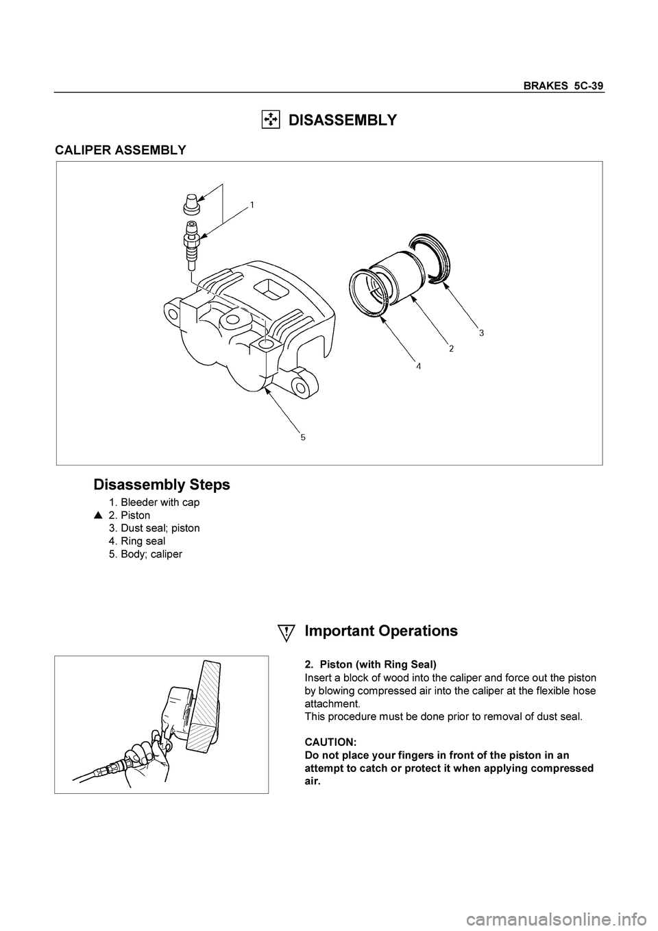 ISUZU TF SERIES 2004  Workshop Manual BRAKES  5C-39 
  DISASSEMBLY 
 
CALIPER ASSEMBLY 
  
 
Disassembly Steps 
  1. Bleeder with cap  
   2. Piston  
  3. Dust seal; piston  
  4. Ring seal  
  5. Body; caliper 
    
 
  
  
 
  
  
 
I