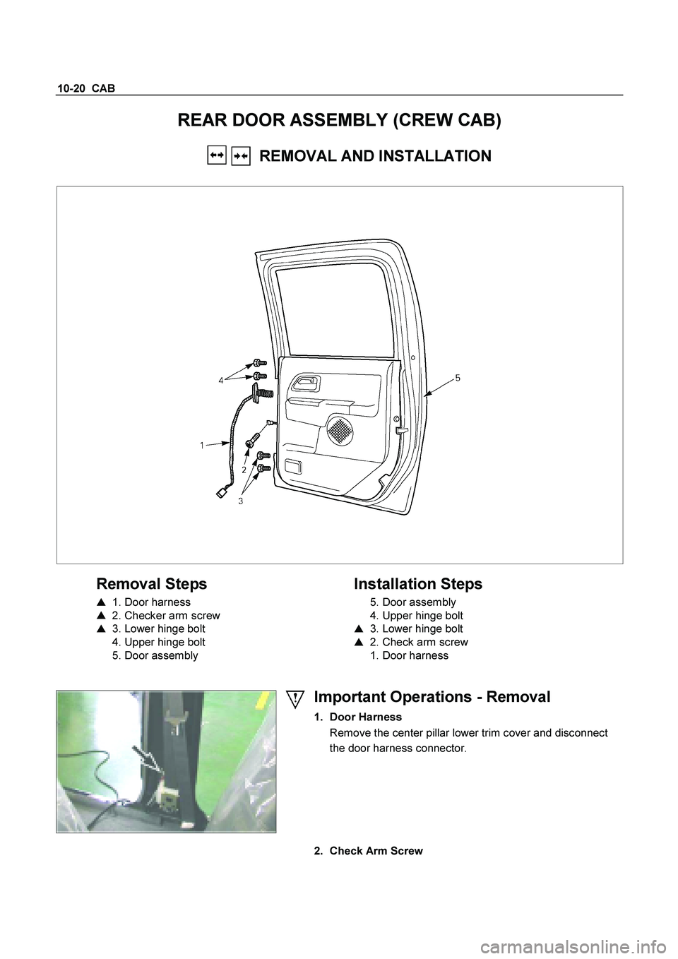 ISUZU TF SERIES 2004  Workshop Manual 10-20  CAB 
REAR DOOR ASSEMBLY (CREW CAB) 
    REMOVAL AND INSTALLATION 
 
  
 
Removal Steps   
    1. Door harness  
    2. Checker arm screw  
    3. Lower hinge bolt  
  4. Upper hinge bolt  
 