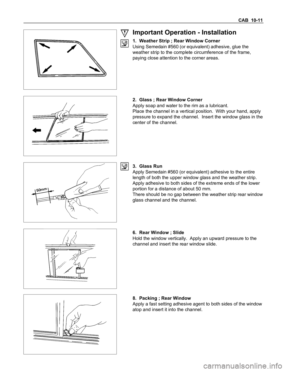 ISUZU TFS SERIES 1997 Workshop Manual CAB 10-11
Important Operation - Installation
1. Weather Strip ; Rear Window Corner
Using Semedain #560 (or equivalent) adhesive, glue the
weather strip to the complete circumference of the frame,
pay ISUZU TFS SERIES 1997 Workshop Manual CAB 10-11
Important Operation - Installation
1. Weather Strip ; Rear Window Corner
Using Semedain #560 (or equivalent) adhesive, glue the
weather strip to the complete circumference of the frame,
pay