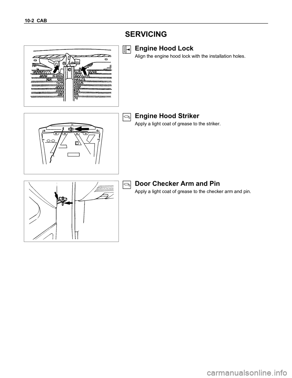 ISUZU TFS SERIES 1997  Workshop Manual 10-2  CAB
SERVICING
Engine Hood Lock
Align the engine hood lock with the installation holes.
Engine Hood Striker
Apply a light coat of grease to the striker.
Door Checker Arm and Pin
Apply a light coa