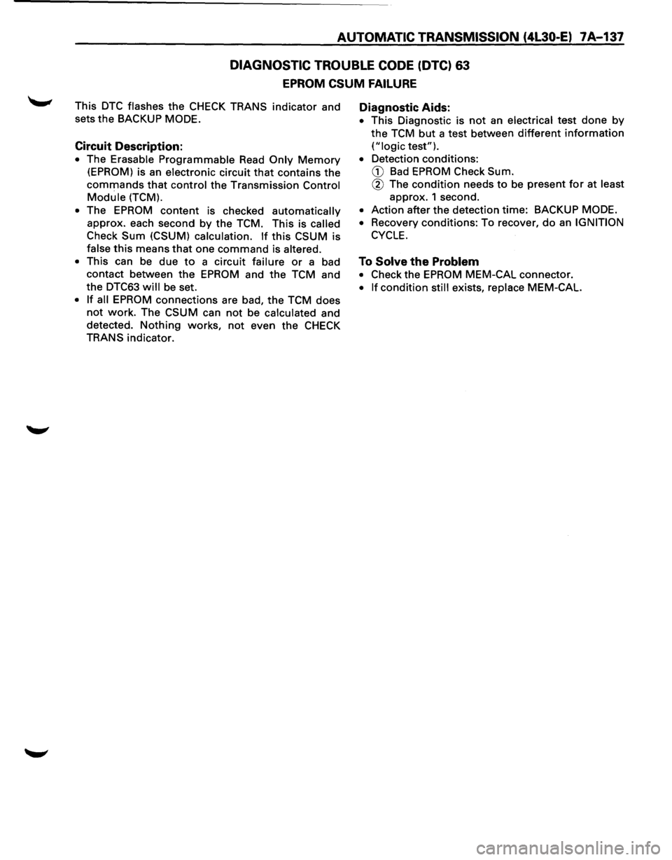 ISUZU TROOPER 1995  Workshop Manual AUTOMATIC TRANSMISSION  (4L30-E) 7A-137 
DIAGNOSTIC TROUBLE CODE (DTC) 63 
EPROM CSUM FAILURE 
This DTC flashes the CHECK  TRANS indicator and 
sets 
the BACKUP MODE. 
Circuit  Description: 
• The E