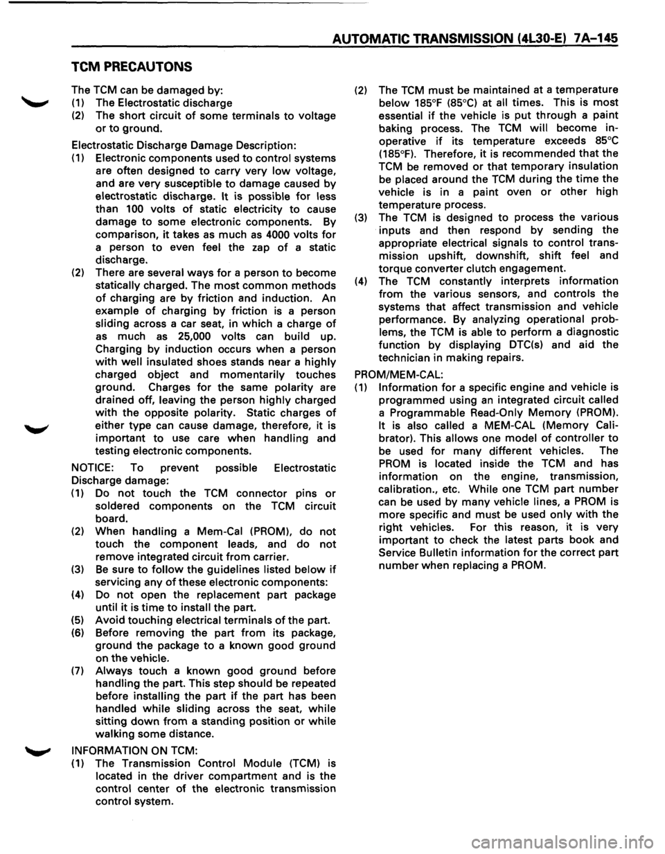 ISUZU TROOPER 1995  Workshop Manual AUTOMATIC TRANSMISSION (4L30-E) 7 A-145 
TCM PRECAUTONS 
The TCM can be damaged  by: 
(1) The Electrostatic  discharge 
(2) The short circuit of some terminals to voltage 
or to ground. 
Electrostatic