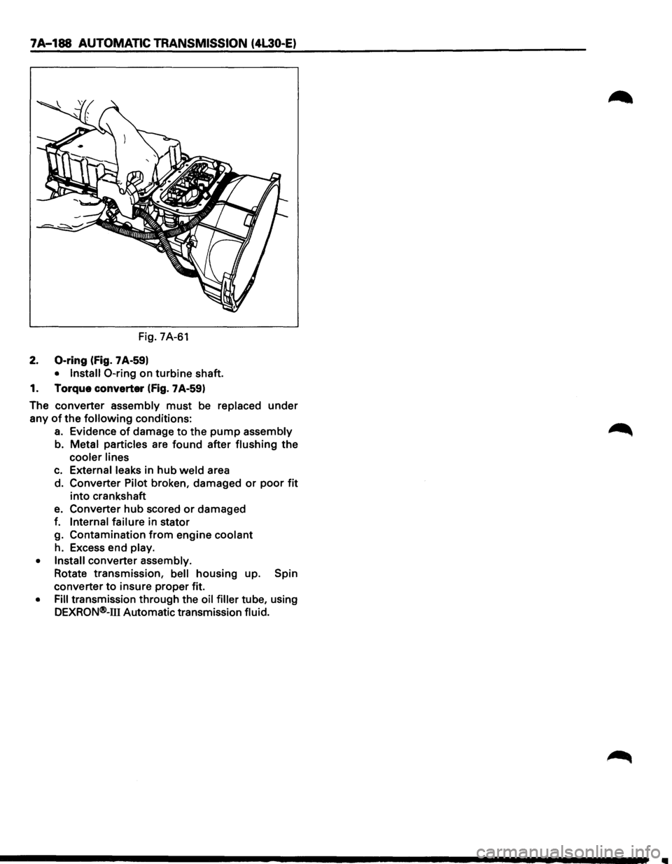 ISUZU TROOPER 1995  Workshop Manual 7A-188 AUTOMATIC TRANSMISSION (4L30-E) 
Fig. 7A-61 
2. 0-ring (fig. 7 A-59) 
•  Install 0-ring on  turbine  shaft. 
1.  Torque  converter 
(fig. 7A-59) 
The  converter  assembly 
must be replaced  u